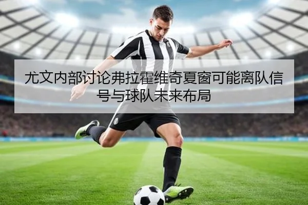 尤文内部讨论弗拉霍维奇夏窗可能离队信号与球队未来布局