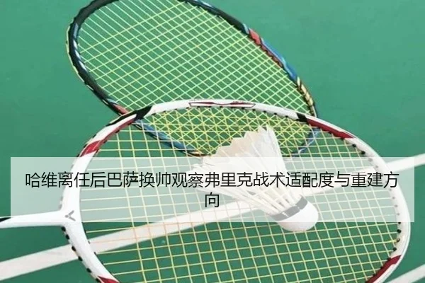 哈维离任后巴萨换帅观察弗里克战术适配度与重建方向