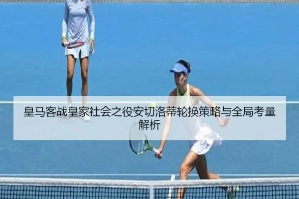 皇马客战皇家社会之役安切洛蒂轮换策略与全局考量解析