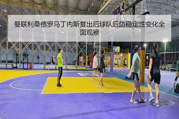 曼联利桑德罗马丁内斯复出后球队后防稳定性变化全面观察