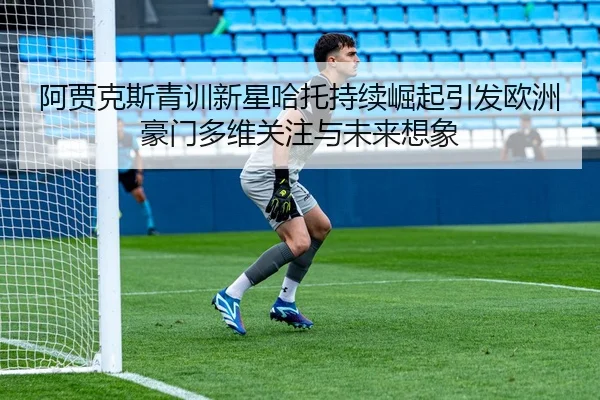 阿贾克斯青训新星哈托持续崛起引发欧洲豪门多维关注与未来想象