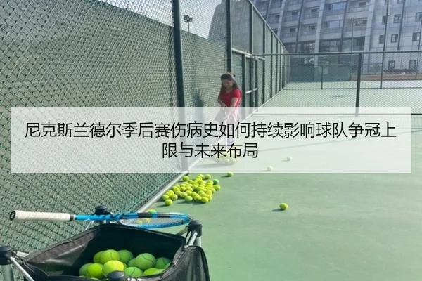 尼克斯兰德尔季后赛伤病史如何持续影响球队争冠上限与未来布局