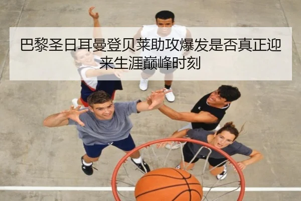巴黎圣日耳曼登贝莱助攻爆发是否真正迎来生涯巅峰时刻