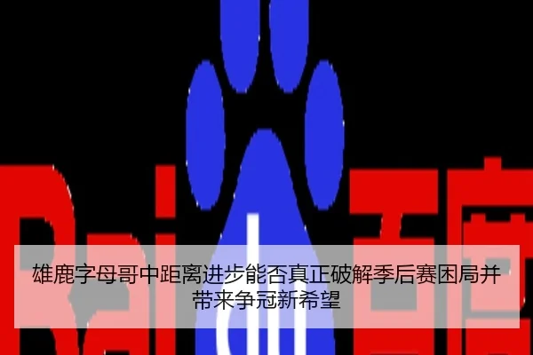 雄鹿字母哥中距离进步能否真正破解季后赛困局并带来争冠新希望