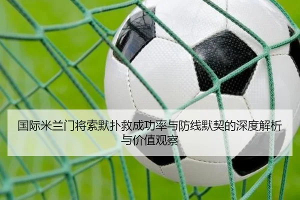 国际米兰门将索默扑救成功率与防线默契的深度解析与价值观察