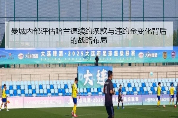 曼城内部评估哈兰德续约条款与违约金变化背后的战略布局