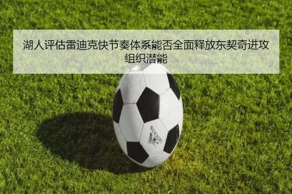 湖人评估雷迪克快节奏体系能否全面释放东契奇进攻组织潜能