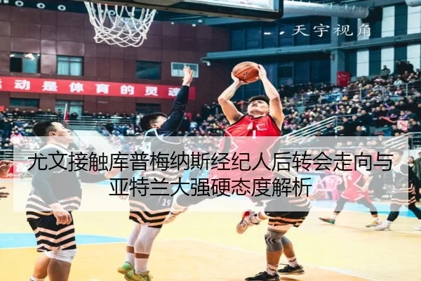 尤文接触库普梅纳斯经纪人后转会走向与亚特兰大强硬态度解析