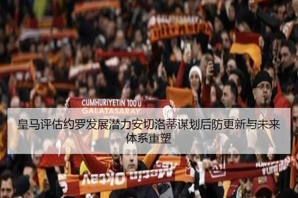 皇马评估约罗发展潜力安切洛蒂谋划后防更新与未来体系重塑