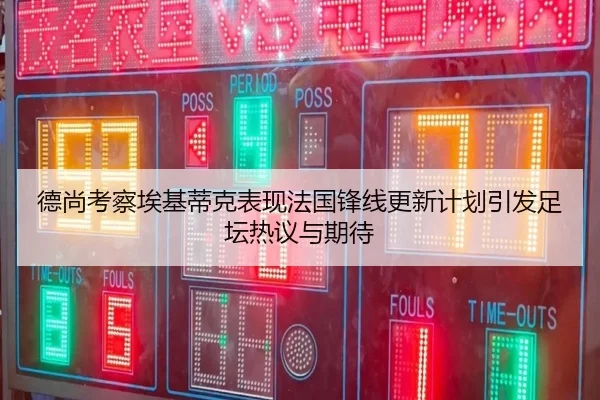 德尚考察埃基蒂克表现法国锋线更新计划引发足坛热议与期待