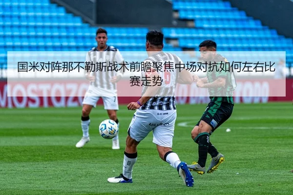 国米对阵那不勒斯战术前瞻聚焦中场对抗如何左右比赛走势